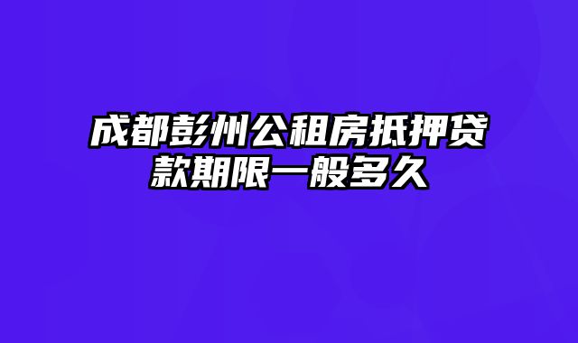 成都彭州公租房抵押贷款期限一般多久