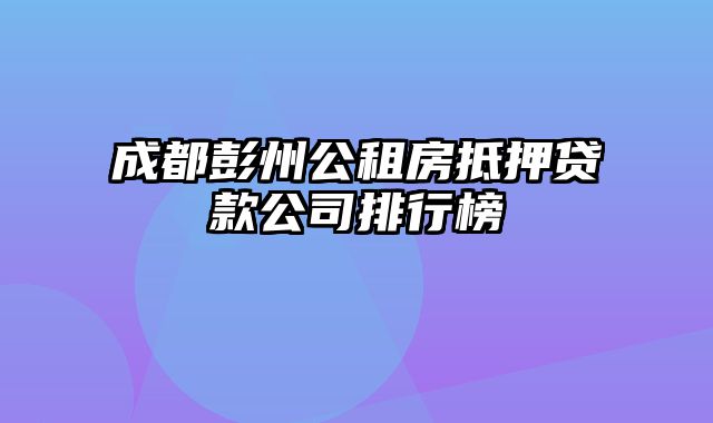 成都彭州公租房抵押贷款公司排行榜