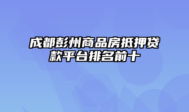成都彭州商品房抵押贷款平台排名前十